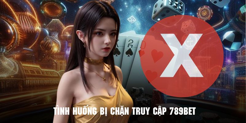 Tìm hiểu những trường hợp bị chặn truy cập vào cổng game 789bet